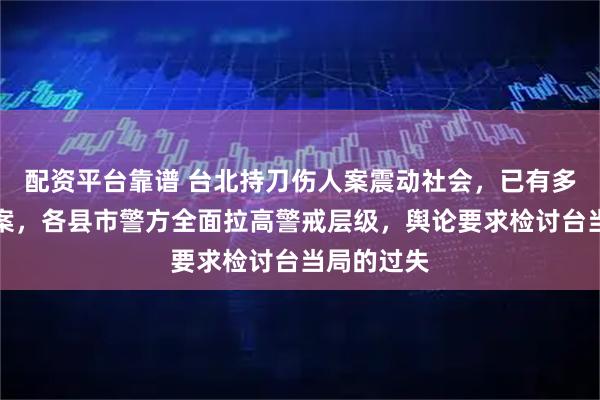 配资平台靠谱 台北持刀伤人案震动社会，已有多起模仿犯案，各县市警方全面拉高警戒层级，舆论要求检讨台当局的过失