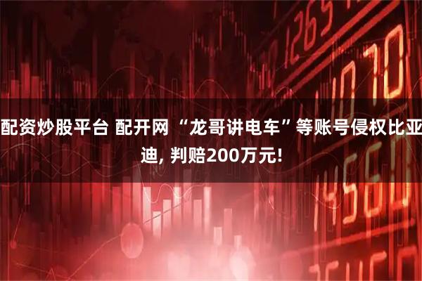 配资炒股平台 配开网 “龙哥讲电车”等账号侵权比亚迪, 判赔200万元!