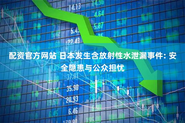 配资官方网站 日本发生含放射性水泄漏事件: 安全隐患与公众担忧