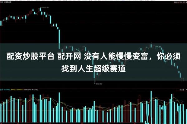 配资炒股平台 配开网 没有人能慢慢变富，你必须找到人生超级赛道