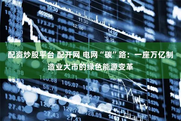 配资炒股平台 配开网 电网“碳”路：一座万亿制造业大市的绿色能源变革