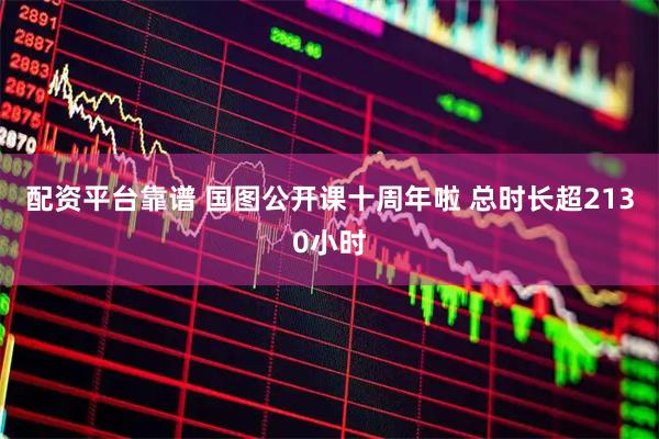 配资平台靠谱 国图公开课十周年啦 总时长超2130小时