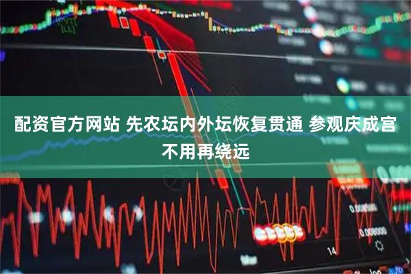 配资官方网站 先农坛内外坛恢复贯通 参观庆成宫不用再绕远