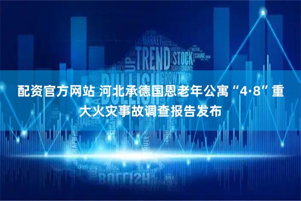 配资官方网站 河北承德国恩老年公寓“4·8”重大火灾事故调查报告发布