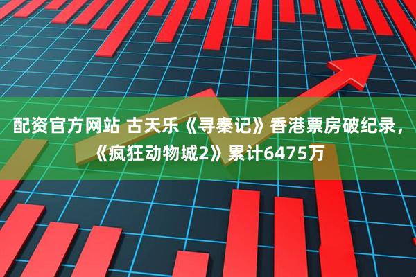 配资官方网站 古天乐《寻秦记》香港票房破纪录，《疯狂动物城2》累计6475万
