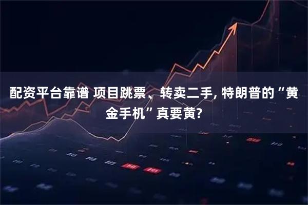 配资平台靠谱 项目跳票、转卖二手, 特朗普的“黄金手机”真要黄?