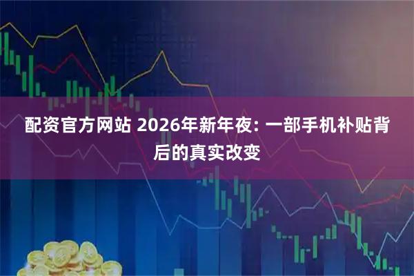配资官方网站 2026年新年夜: 一部手机补贴背后的真实改变