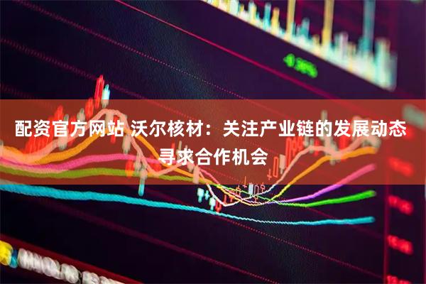配资官方网站 沃尔核材：关注产业链的发展动态 寻求合作机会