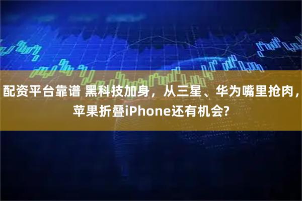 配资平台靠谱 黑科技加身,从三星、华为嘴里抢肉,苹果折叠iPhone还有机会?
