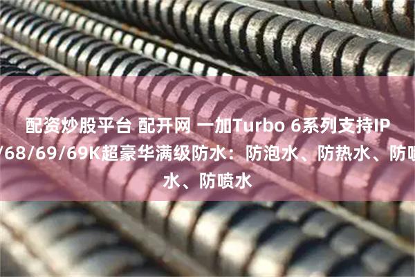 配资炒股平台 配开网 一加Turbo 6系列支持IP66/68/69/69K超豪华满级防水：防泡水、防热水、防喷水