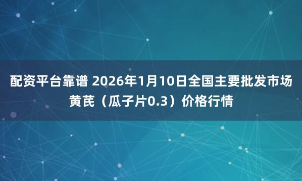 配资平台靠谱 2026年1月10日全国主要批发市场黄芪（瓜子片0.3）价格行情