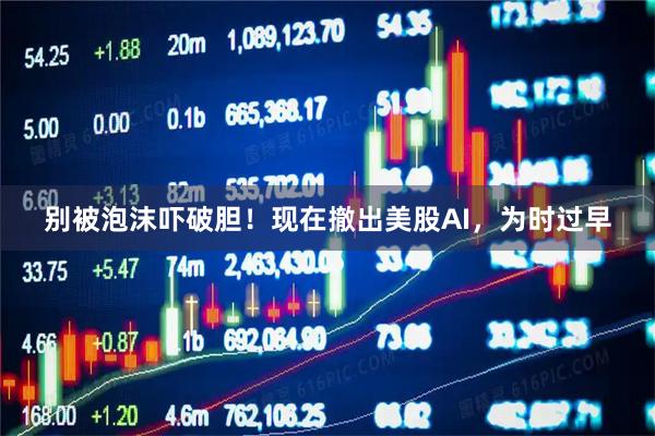 别被泡沫吓破胆！现在撤出美股AI，为时过早