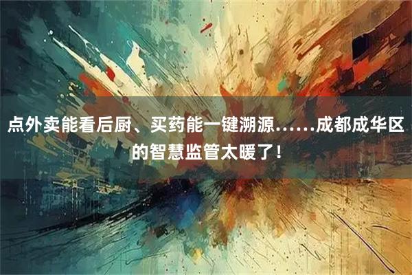点外卖能看后厨、买药能一键溯源……成都成华区的智慧监管太暖了！