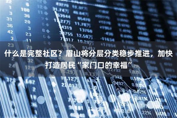 什么是完整社区？眉山将分层分类稳步推进，加快打造居民“家门口的幸福”