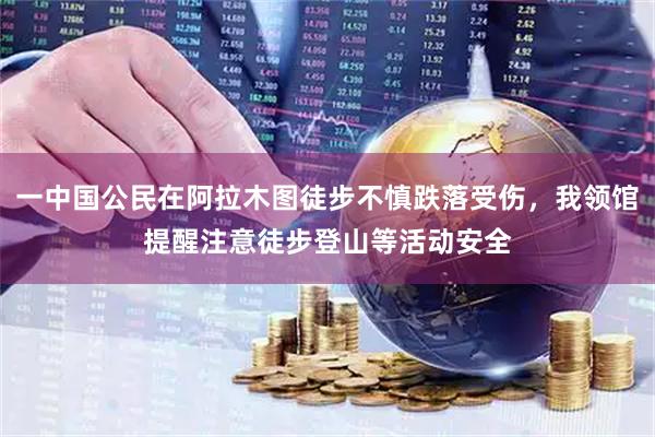 一中国公民在阿拉木图徒步不慎跌落受伤，我领馆提醒注意徒步登山等活动安全