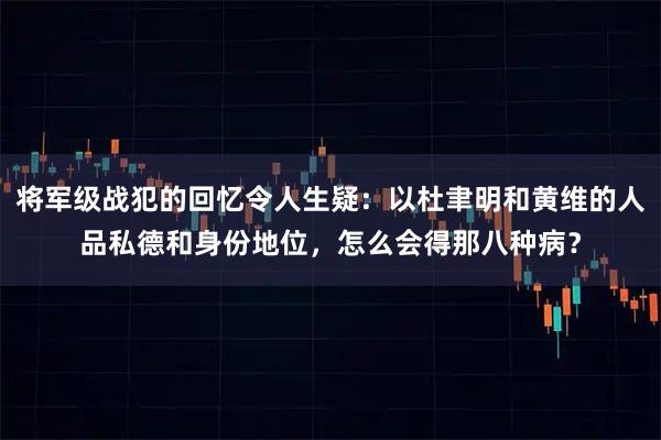 将军级战犯的回忆令人生疑：以杜聿明和黄维的人品私德和身份地位，怎么会得那八种病？