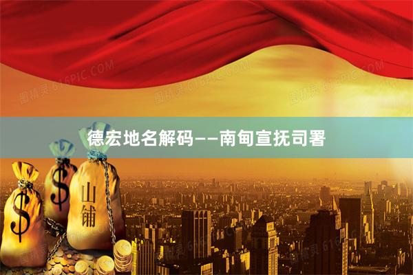 德宏地名解码——南甸宣抚司署