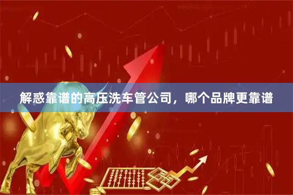 解惑靠谱的高压洗车管公司，哪个品牌更靠谱