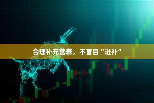 合理补充营养，不盲目“进补”