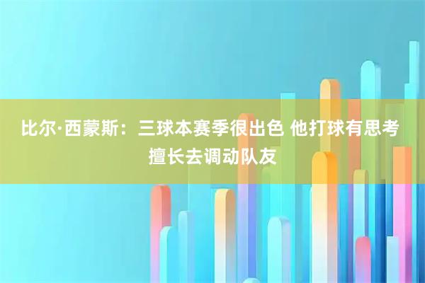 比尔·西蒙斯：三球本赛季很出色 他打球有思考 擅长去调动队友