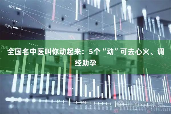 全国名中医叫你动起来：5个“动”可去心火、调经助孕