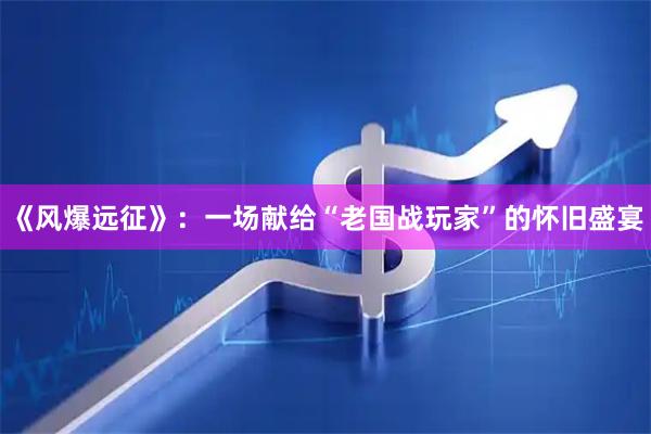 《风爆远征》：一场献给“老国战玩家”的怀旧盛宴