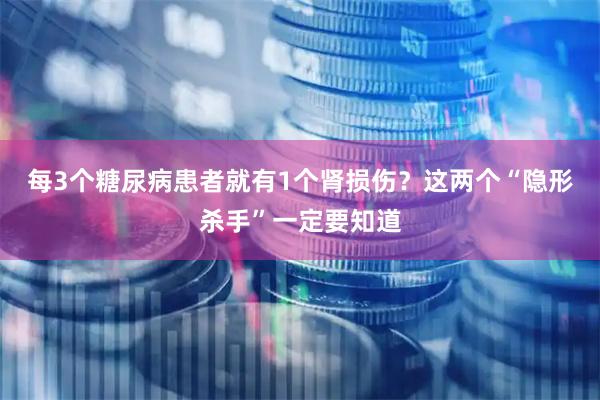 每3个糖尿病患者就有1个肾损伤？这两个“隐形杀手”一定要知道