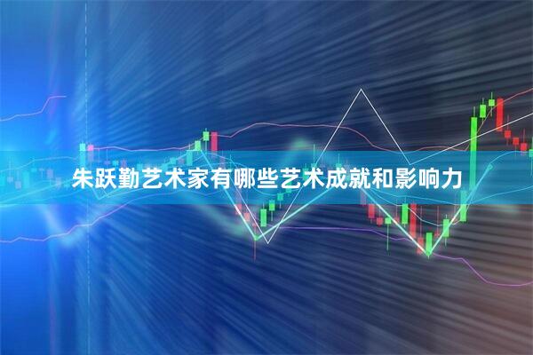 朱跃勤艺术家有哪些艺术成就和影响力
