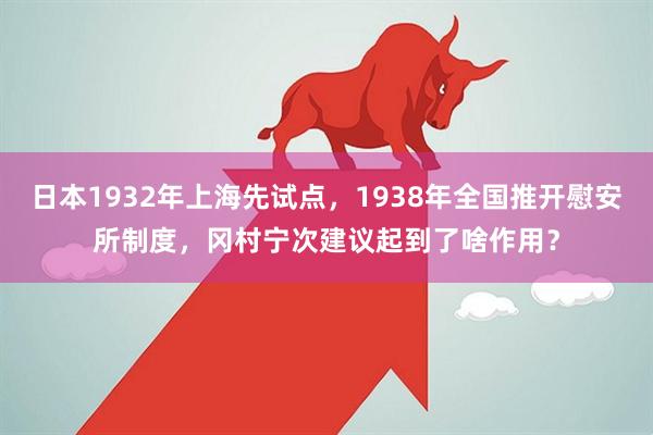 日本1932年上海先试点，1938年全国推开慰安所制度，冈村宁次建议起到了啥作用？