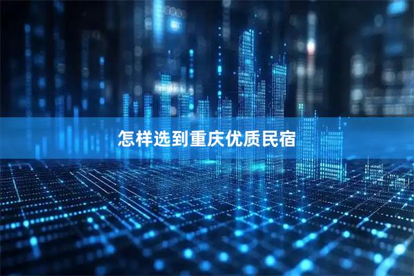 怎样选到重庆优质民宿