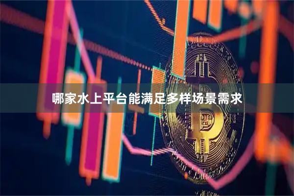 哪家水上平台能满足多样场景需求