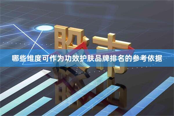 哪些维度可作为功效护肤品牌排名的参考依据