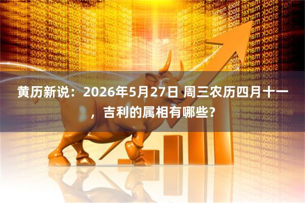 黄历新说：2026年5月27日 周三农历四月十一，吉利的属相有哪些？