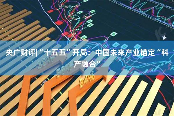 央广财评|“十五五”开局：中国未来产业锚定“科产融合”