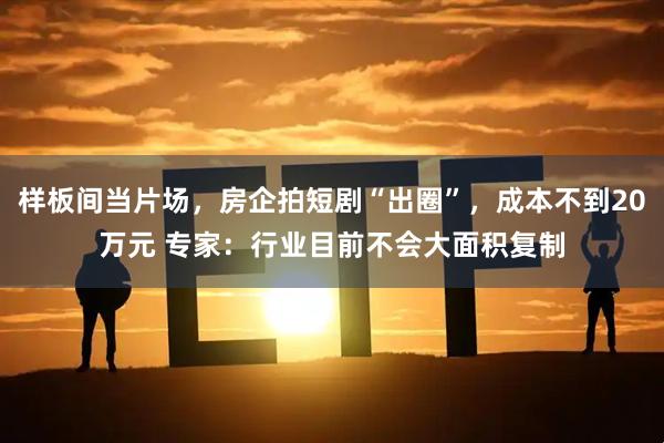 样板间当片场，房企拍短剧“出圈”，成本不到20万元 专家：行业目前不会大面积复制