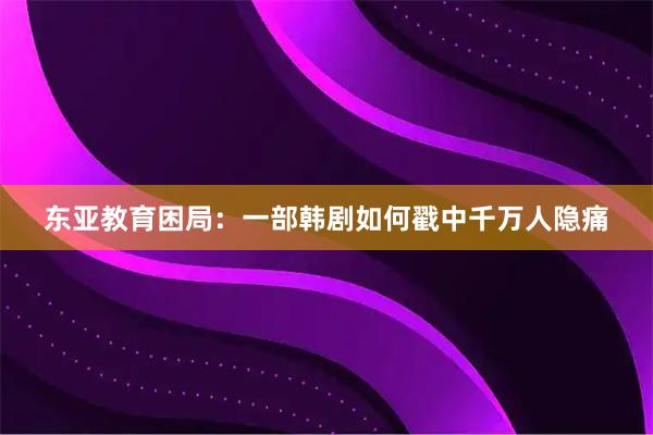 东亚教育困局：一部韩剧如何戳中千万人隐痛