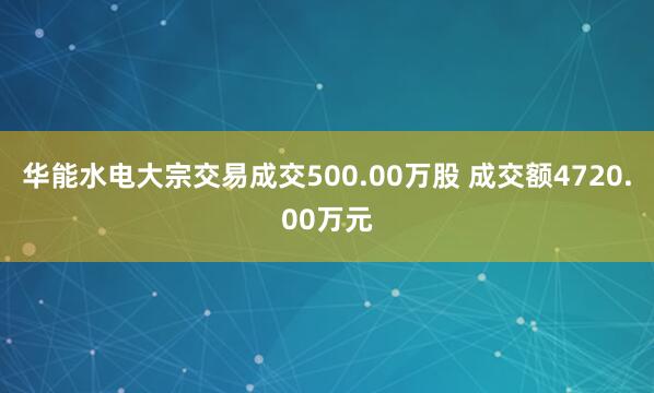 华能水电大宗交易成交500.00万股 成交额4720.00万元