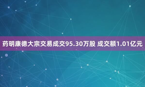药明康德大宗交易成交95.30万股 成交额1.01亿元