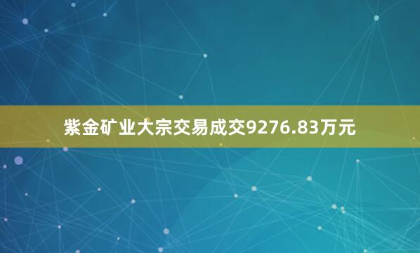 紫金矿业大宗交易成交9276.83万元