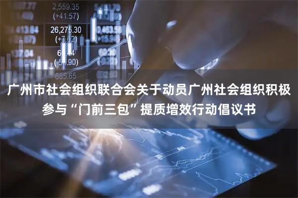 广州市社会组织联合会关于动员广州社会组织积极参与“门前三包”提质增效行动倡议书