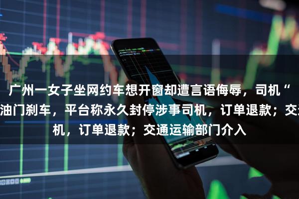 广州一女子坐网约车想开窗却遭言语侮辱，司机“路怒”多次猛踩油门刹车，平台称永久封停涉事司机，订单退款；交通运输部门介入