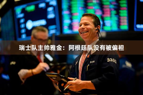 瑞士队主帅雅金:阿根廷队没有被偏袒